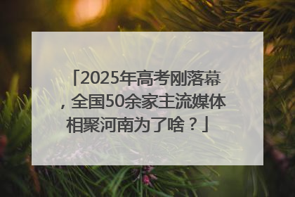 2025年高考刚落幕，全国50余家主流媒体相聚河南为了啥？